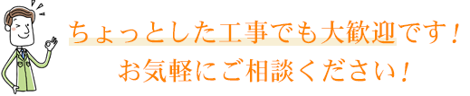 ちょっとした工事でも大歓迎です!お気軽にご相談ください!